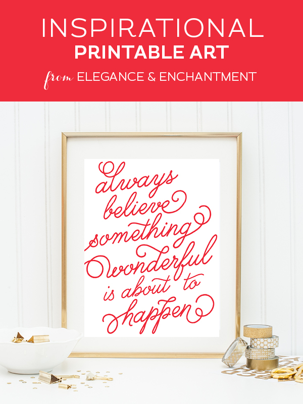 Your weekly dose of free printable inspiration from Elegance and Enchantment! // “Always believe something wonderful is about to happen.” // Simply print, trim and frame this quote for an easy, last minute gift or use it to update the artwork in your home, church, classroom or office.