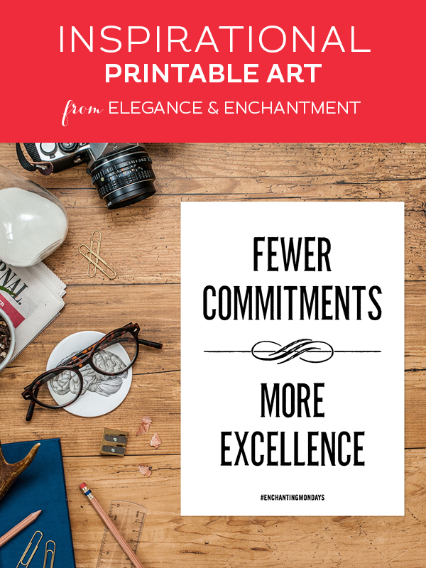 Your weekly free printable inspirational quote from Elegance and Enchantment! // “Less Commitments. More Excellence.” // Simply print, trim and frame this quote for an easy, last minute gift or use it to update the artwork in your home, church, classroom or office. #enchantingmondays