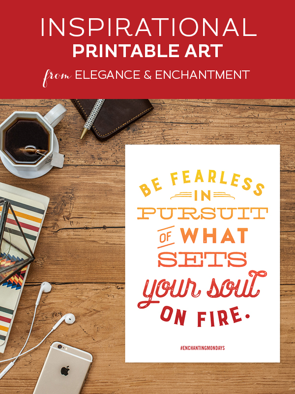 Your weekly free printable inspirational quote from Elegance and Enchantment! // “Be Fearless in Pursuit of What Sets Your Soul on Fire.” // Simply print, trim and frame this quote for an easy, last minute gift or use it to update the artwork in your home, church, classroom or office. #enchantingmondays