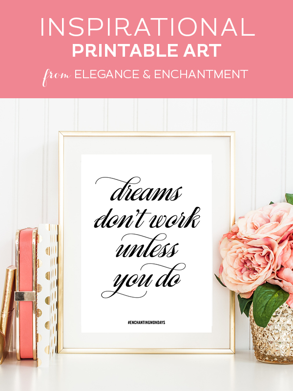 Your weekly free printable inspirational quote from Elegance and Enchantment! // “Dreams don’t work unless you do.” // Simply print, trim and frame this quote for an easy, last minute gift or use it to update the artwork in your home, church, classroom or office. #enchantingmondays