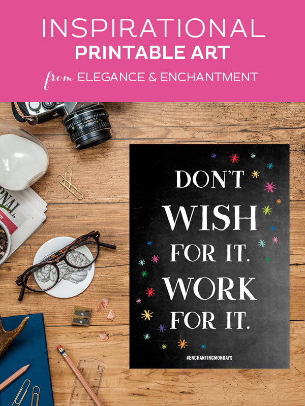Your weekly free printable inspirational quote from Elegance and Enchantment! // “Don’t wish for it. Work for it..” // Simply print, trim and frame this quote for an easy, last minute gift or use it to update the artwork in your home, church, classroom or office. #enchantingmondays
