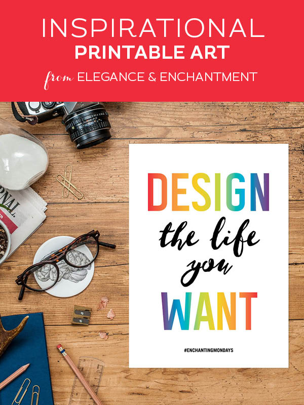 Your weekly free printable inspirational quote from Elegance and Enchantment! // “Design the life you want.” // Simply print, trim and frame this quote for an easy, last minute gift or use it to update the artwork in your home, church, classroom or office. #enchantingmondays