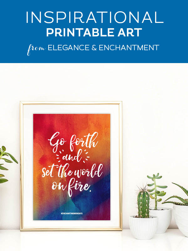 Your weekly free printable inspirational quote from Elegance and Enchantment! // Go forth and set the world on fire. // Simply print, trim and frame this quote for an easy, last minute gift or use it to update the artwork in your home, church, classroom or office. #enchantingmondays