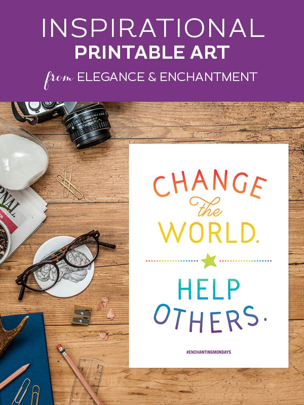 Your weekly free printable inspirational quote from Elegance and Enchantment! // Change the world. Help others. // Simply print, trim and frame this quote for an easy, last minute gift or use it to update the artwork in your home, church, classroom or office. #enchantingmondays
