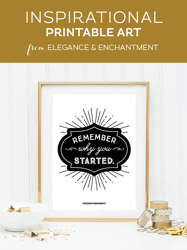 Your weekly free printable inspirational quote from Elegance and Enchantment! // "Remember why you started." // Simply print, trim and frame this quote for an easy, last minute gift or use it to update the artwork in your home, church, classroom or office. #enchantingmondays