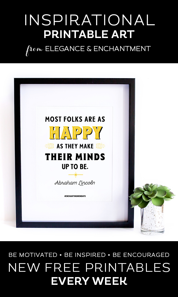 Your weekly free printable inspirational quote from Elegance and Enchantment! // Most folks are as happy as they make their minds up to be." - Abraham Lincoln // Simply print, trim and frame this quote for an easy, last minute gift or use it to update the artwork in your home, church, classroom or office. #enchantingmondays