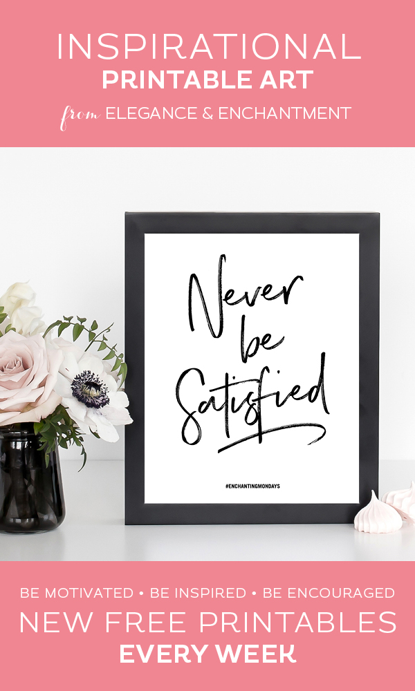 Your weekly free printable inspirational quote from Elegance and Enchantment! // Never Be Satisfied // Simply print, trim and frame this quote for an easy, last minute gift or use it to update the artwork in your home, church, classroom or office. #enchantingmondays