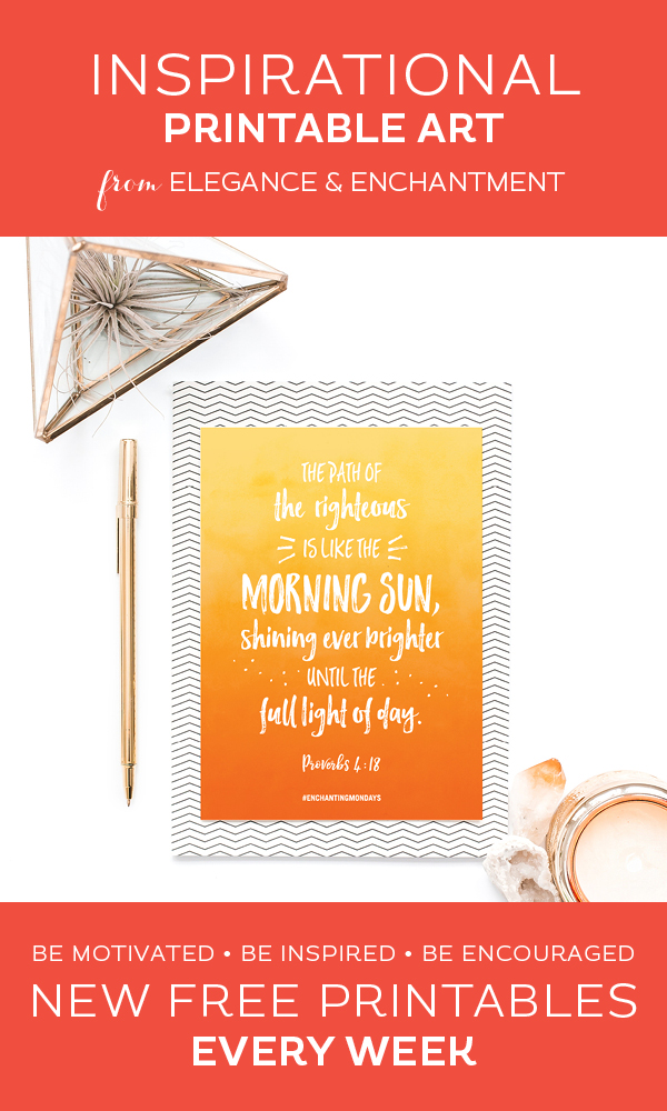 Your weekly free printable inspirational quote from Elegance and Enchantment! // The path of the righteous is like the morning sun, shining ever brighter until the full light of day- Proverbs 4:18 // Simply print, trim and frame this quote for an easy, last minute gift or use it to update the artwork in your home, church, classroom or office. #enchantingmondays