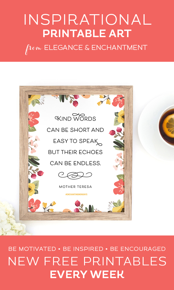 Your weekly free printable inspirational quote from Elegance and Enchantment! // “Kind words can be short and easy to speak, but their echoes can be endless.” - Mother Teresa // Simply print, trim and frame this quote for an easy, last minute gift or use it to update the artwork in your home, church, classroom or office. #enchantingmondays.