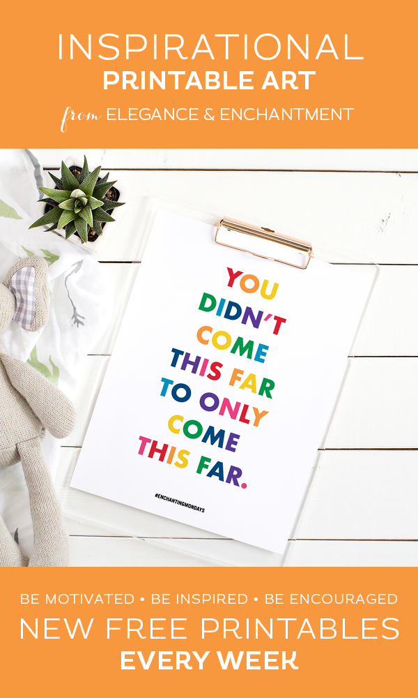 Your weekly free printable inspirational quote from Elegance and Enchantment! // You Didn’t Come This Far To Only Come This Far. // Simply print, trim and frame this quote for an easy, last minute gift or use it to update the artwork in your home, church, classroom or office. #enchantingmondays.