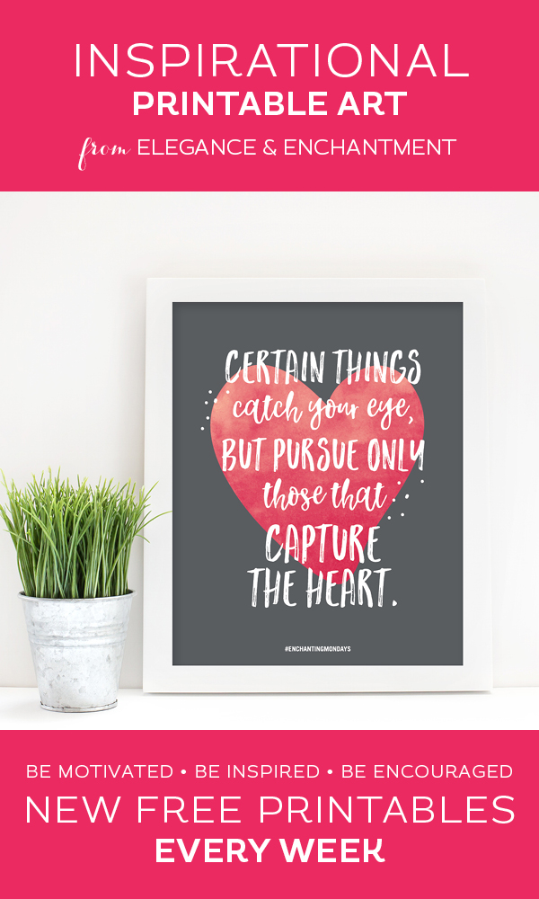Your weekly free printable inspirational quote from Elegance and Enchantment! // Certain Things Catch Your Eye, But Pursue Only Those That Capture The Heart. // Simply print, trim and frame this quote for an easy, last minute gift or use it to update the artwork in your home, church, classroom or office. #enchantingmondays.
