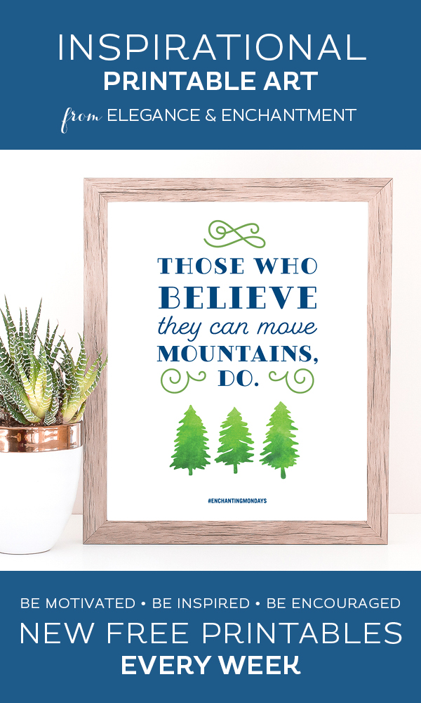Your weekly free printable inspirational quote from Elegance and Enchantment! // Those Who Believe They Can Move Mountains, Do. // Simply print, trim and frame this quote for an easy, last minute gift or use it to update the artwork in your home, church, classroom or office. #enchantingmondays.