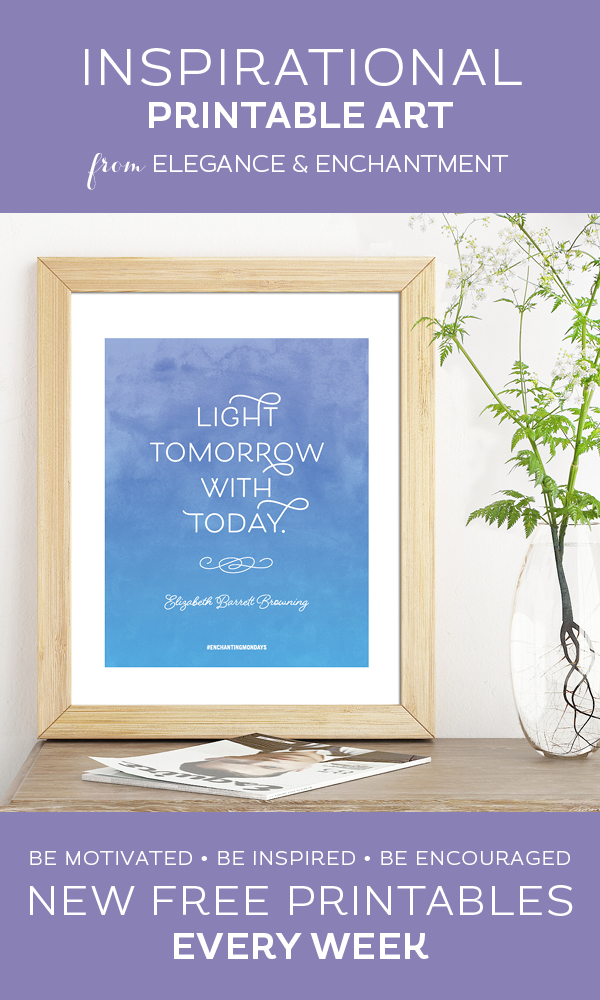 Your weekly free printable inspirational quote from Elegance and Enchantment! // “Light Tomorrow With Today.” - Elizabeth Barrett Browning // Simply print, trim and frame this quote for an easy, last minute gift or use it to update the artwork in your home, church, classroom or office. #enchantingmondays.